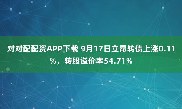 对对配配资APP下载 9月17日立昂转债上涨0.11%，转股溢价率54.71%