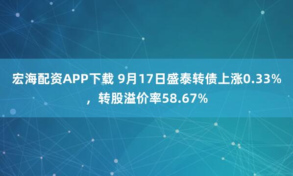 宏海配资APP下载 9月17日盛泰转债上涨0.33%，转股溢价率58.67%