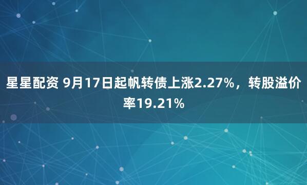 星星配资 9月17日起帆转债上涨2.27%，转股溢价率19.21%