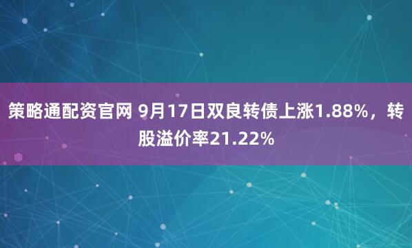 策略通配资官网 9月17日双良转债上涨1.88%，转股溢价率21.22%