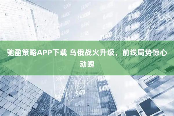 驰盈策略APP下载 乌俄战火升级，前线局势惊心动魄