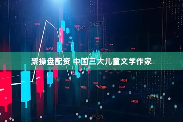 聚操盘配资 中国三大儿童文学作家