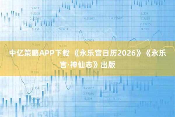 中亿策略APP下载 《永乐宫日历2026》《永乐宫·神仙志》出版