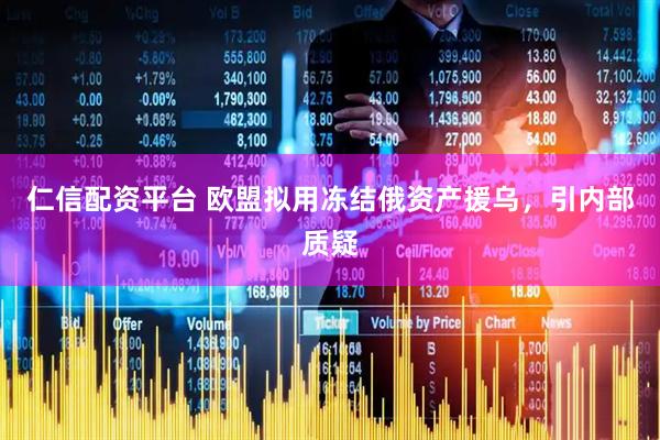 仁信配资平台 欧盟拟用冻结俄资产援乌，引内部质疑