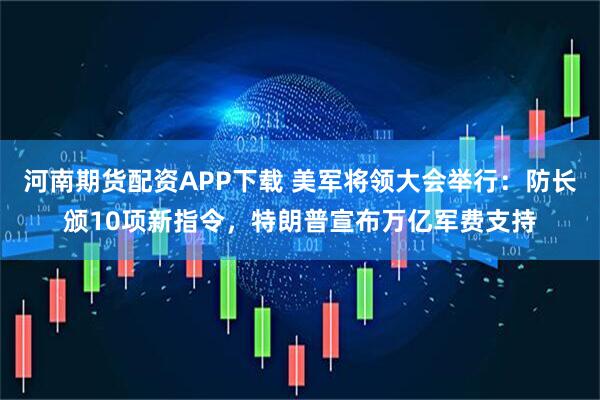 河南期货配资APP下载 美军将领大会举行：防长颁10项新指令，特朗普宣布万亿军费支持