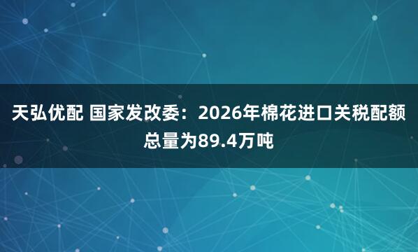天弘优配 国家发改委：2026年棉花进口关税配额总量为89.4万吨