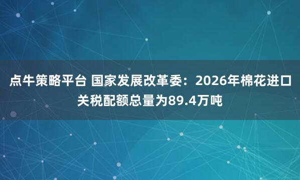 点牛策略平台 国家发展改革委：2026年棉花进口关税配额总量为89.4万吨