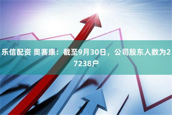 乐信配资 奥赛康：截至9月30日，公司股东人数为27238户
