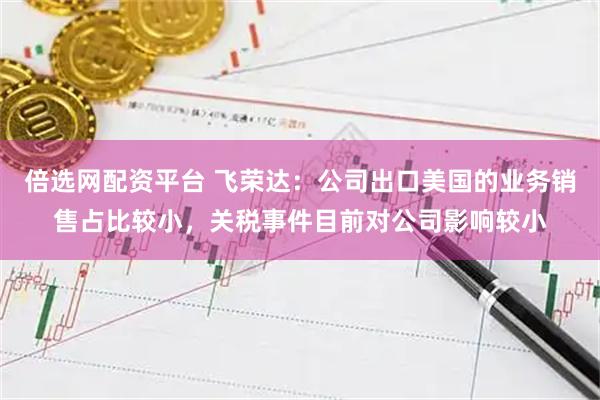 倍选网配资平台 飞荣达：公司出口美国的业务销售占比较小，关税事件目前对公司影响较小