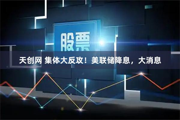 天创网 集体大反攻！美联储降息，大消息