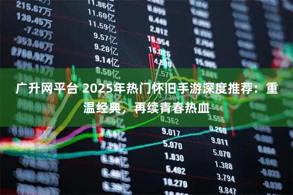 广升网平台 2025年热门怀旧手游深度推荐：重温经典，再续青春热血