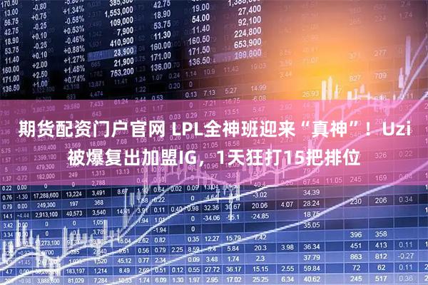 期货配资门户官网 LPL全神班迎来“真神”！Uzi被爆复出加盟IG，1天狂打15把排位
