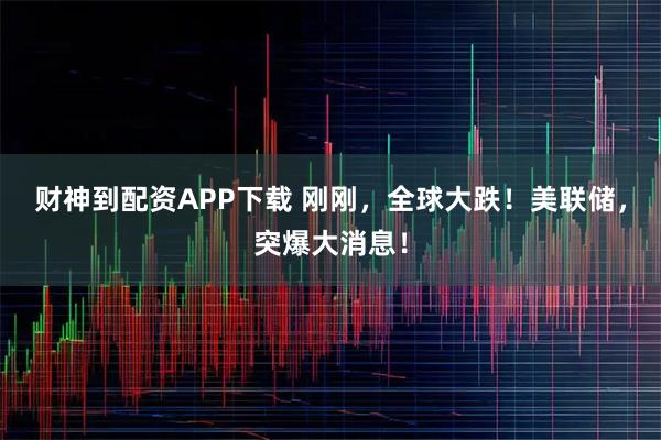 财神到配资APP下载 刚刚，全球大跌！美联储，突爆大消息！