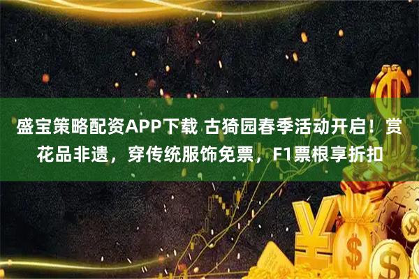 盛宝策略配资APP下载 古猗园春季活动开启！赏花品非遗，穿传统服饰免票，F1票根享折扣