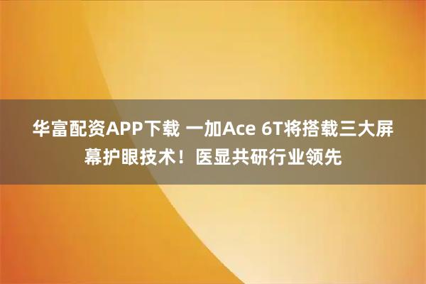 华富配资APP下载 一加Ace 6T将搭载三大屏幕护眼技术！医显共研行业领先