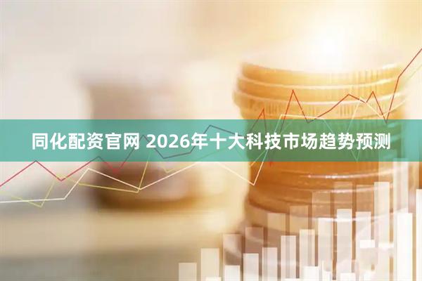 同化配资官网 2026年十大科技市场趋势预测
