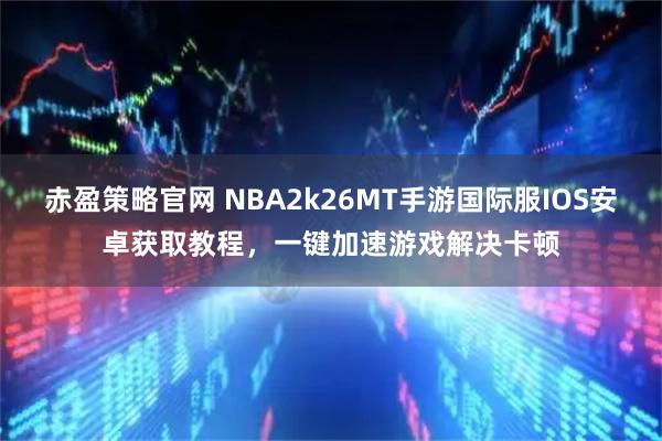 赤盈策略官网 NBA2k26MT手游国际服IOS安卓获取教程，一键加速游戏解决卡顿