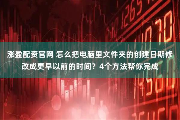 涨盈配资官网 怎么把电脑里文件夹的创建日期修改成更早以前的时间？4个方法帮你完成