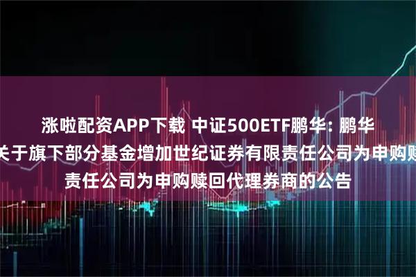 涨啦配资APP下载 中证500ETF鹏华: 鹏华基金管理有限公司关于旗下部分基金增加世纪证券有限责任公司为申购赎回代理券商的公告