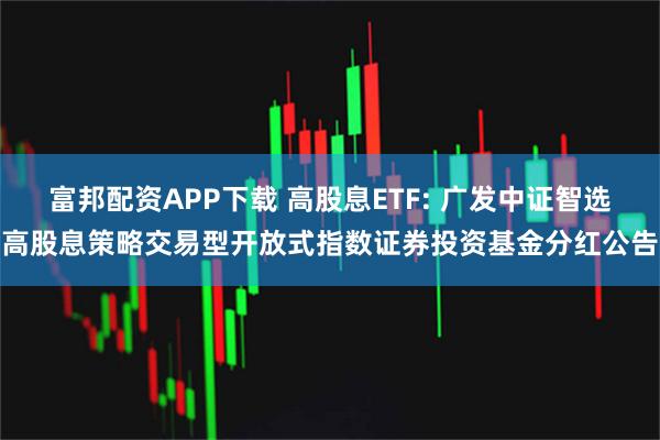 富邦配资APP下载 高股息ETF: 广发中证智选高股息策略交易型开放式指数证券投资基金分红公告
