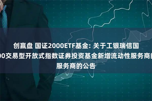 创赢盘 国证2000ETF基金: 关于工银瑞信国证2000交易型开放式指数证券投资基金新增流动性服务商的公告