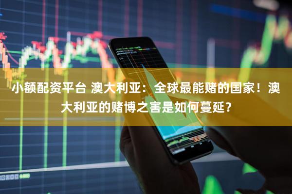 小额配资平台 澳大利亚：全球最能赌的国家！澳大利亚的赌博之害是如何蔓延？
