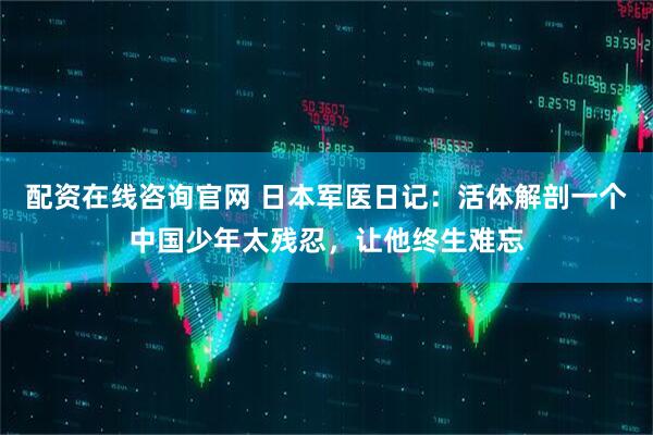 配资在线咨询官网 日本军医日记：活体解剖一个中国少年太残忍，让他终生难忘