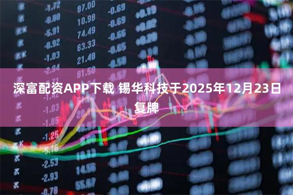 深富配资APP下载 锡华科技于2025年12月23日复牌