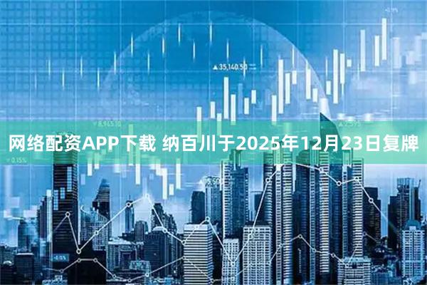 网络配资APP下载 纳百川于2025年12月23日复牌