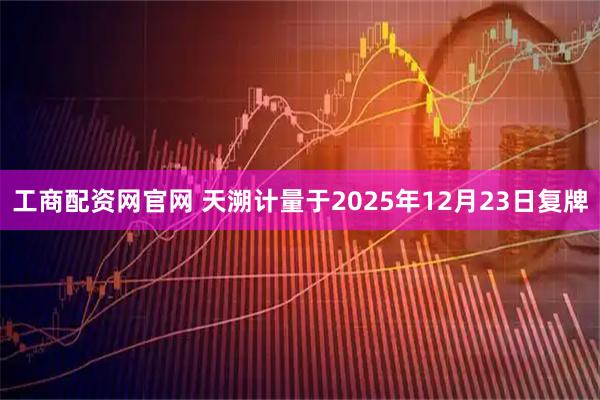 工商配资网官网 天溯计量于2025年12月23日复牌