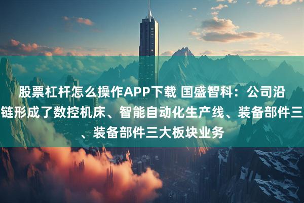 股票杠杆怎么操作APP下载 国盛智科：公司沿着机床产业链形成了数控机床、智能自动化生产线、装备部件三大板块业务