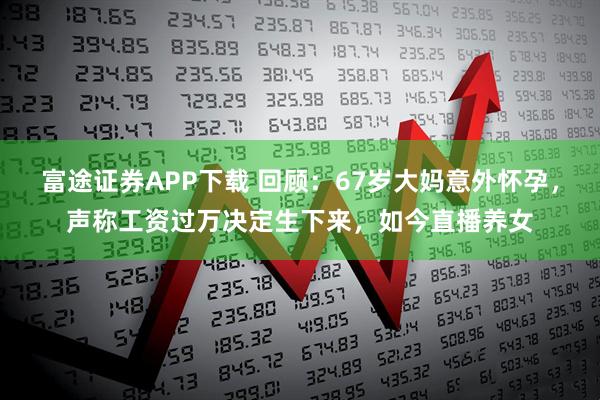 富途证券APP下载 回顾：67岁大妈意外怀孕，声称工资过万决定生下来，如今直播养女