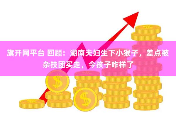 旗开网平台 回顾：湖南夫妇生下小猴子，差点被杂技团买走，今孩子咋样了