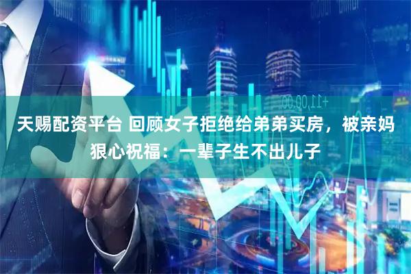 天赐配资平台 回顾女子拒绝给弟弟买房,被亲妈狠心祝福:一辈子生不出儿子