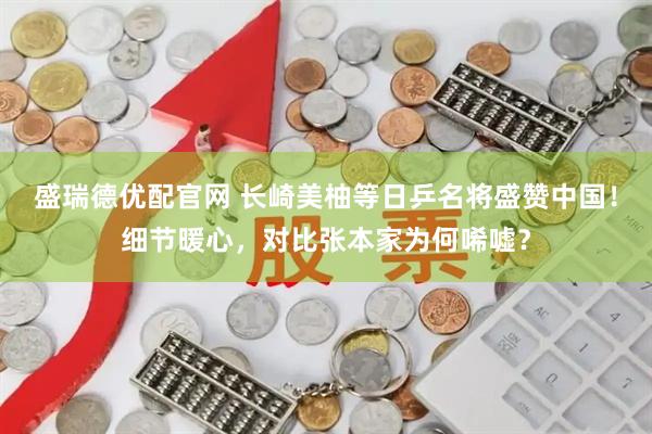 盛瑞德优配官网 长崎美柚等日乒名将盛赞中国！细节暖心，对比张本家为何唏嘘？