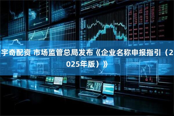 宇奇配资 市场监管总局发布《企业名称申报指引（2025年版）》