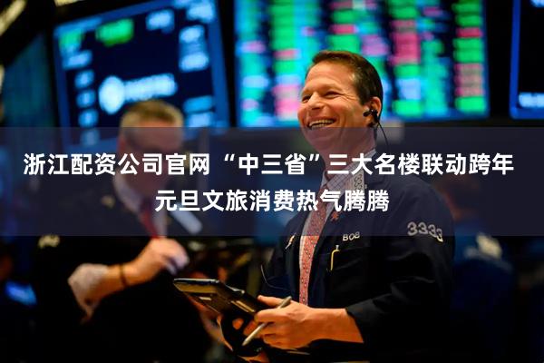 浙江配资公司官网 “中三省”三大名楼联动跨年 元旦文旅消费热气腾腾