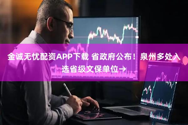 金诚无忧配资APP下载 省政府公布！泉州多处入选省级文保单位→