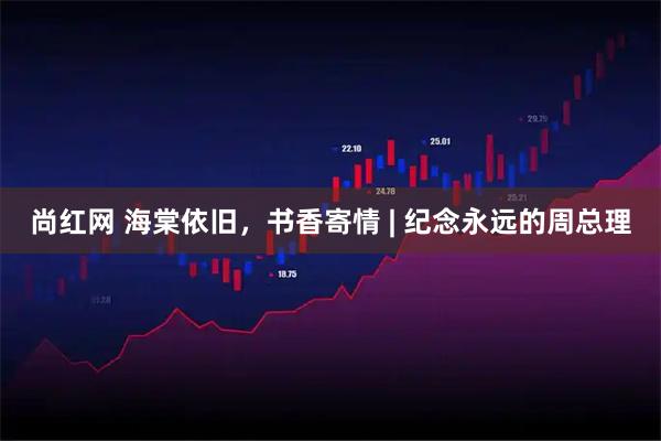 尚红网 海棠依旧，书香寄情 | 纪念永远的周总理