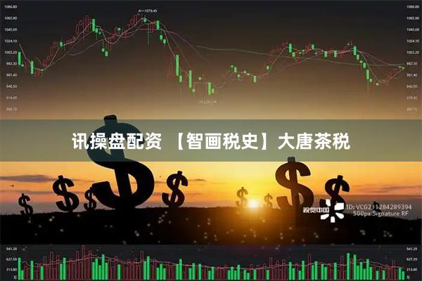 讯操盘配资 【智画税史】大唐茶税