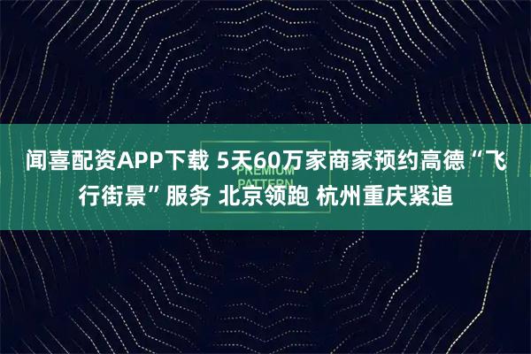 闻喜配资APP下载 5天60万家商家预约高德“飞行街景”服务 北京领跑 杭州重庆紧追