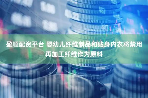 盈顺配资平台 婴幼儿纤维制品和贴身内衣将禁用再加工纤维作为原料