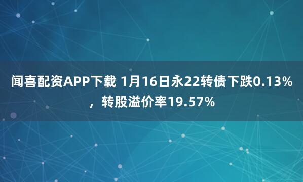 闻喜配资APP下载 1月16日永22转债下跌0.13%，转股溢价率19.57%