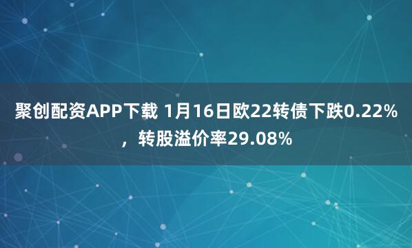 聚创配资APP下载 1月16日欧22转债下跌0.22%，转股溢价率29.08%