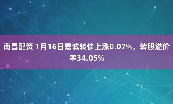 南昌配资 1月16日嘉诚转债上涨0.07%，转股溢价率34.05%