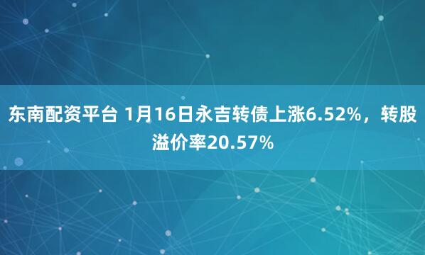 东南配资平台 1月16日永吉转债上涨6.52%，转股溢价率20.57%