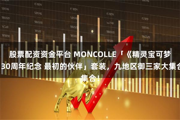 股票配资资金平台 MONCOLLE「《精灵宝可梦》30周年纪念 最初的伙伴」套装，九地区御三家大集合！