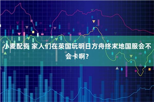 小麦配资 家人们在英国玩明日方舟终末地国服会不会卡啊？