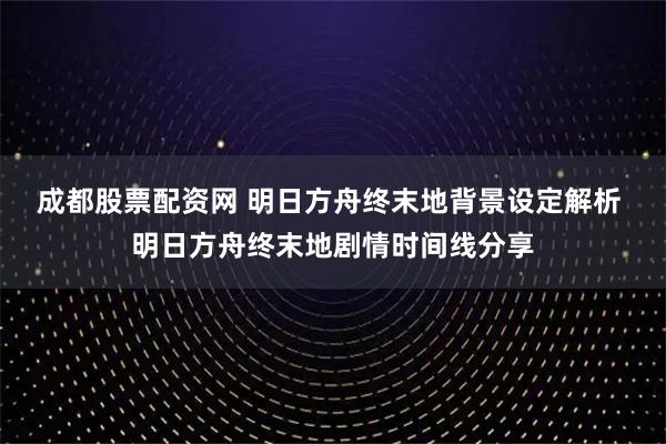 成都股票配资网 明日方舟终末地背景设定解析 明日方舟终末地剧情时间线分享
