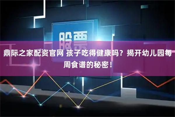 鼎际之家配资官网 孩子吃得健康吗？揭开幼儿园每周食谱的秘密！